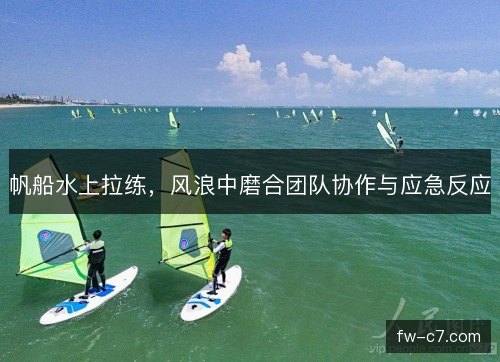 帆船水上拉练，风浪中磨合团队协作与应急反应